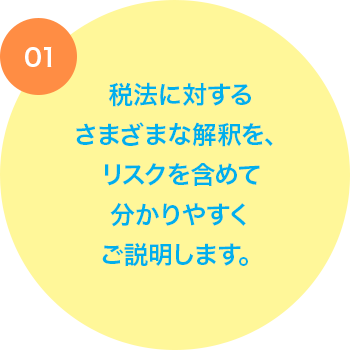 税法に対するさまざまな解釈を、リスクを含めて分かりやすくご説明します。