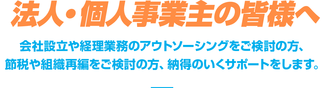 法人・個人事業主の皆様へ会社設立や経理業務のアウトソーシングをご検討の方、節税や組織再編をご検討の方、納得のいくサポートをします。